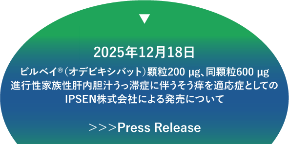 2025年12月18日 ビルベイ®（オデビキシバット）顆粒200 μg、同顆粒600 μg 進行性家族性肝内胆汁うっ滞症に伴うそう痒を適応症としてのIPSEN 株式会社による発売について　＞＞＞Press Release はこちら